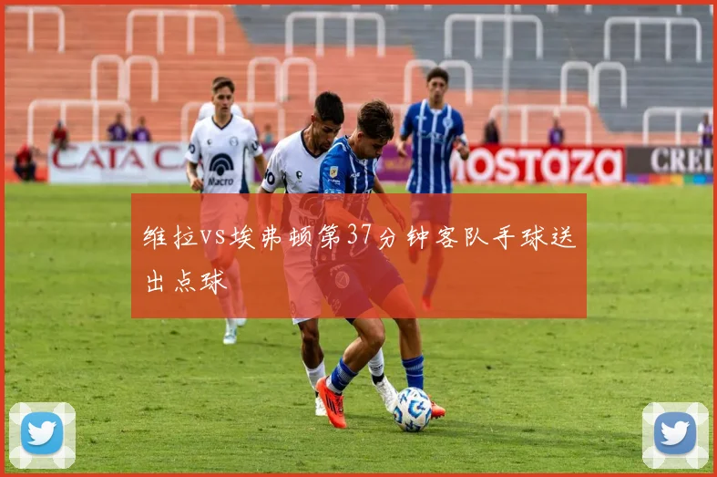 维拉vs埃弗顿第37分钟客队手球送出点球