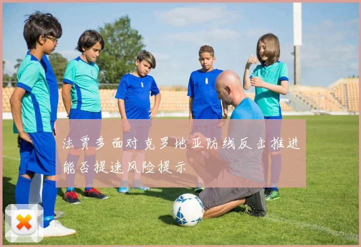法贾多面对克罗地亚防线反击推进能否提速风险提示