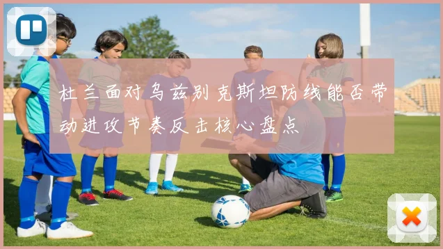 杜兰面对乌兹别克斯坦防线能否带动进攻节奏反击核心盘点