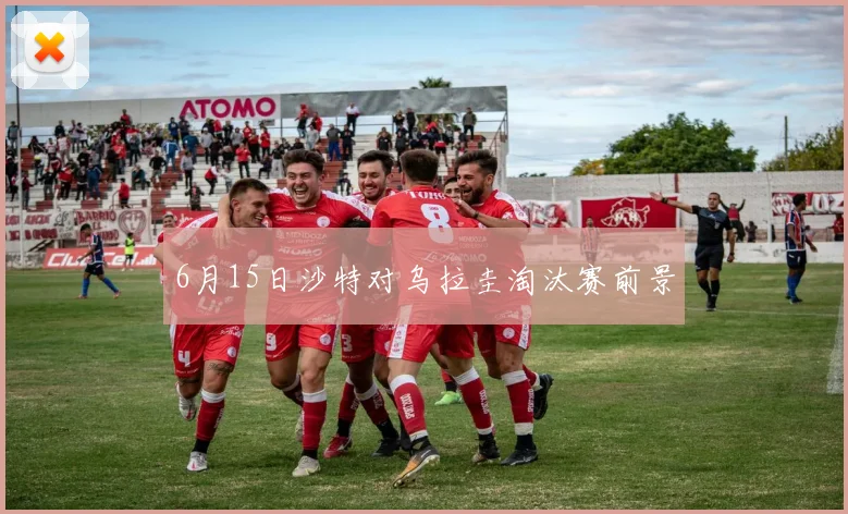 6月15日沙特对乌拉圭淘汰赛前景