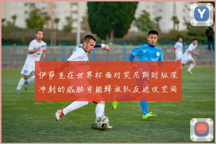 伊萨克在世界杯面对突尼斯时纵深冲刺的威胁可能释放队友进攻空间