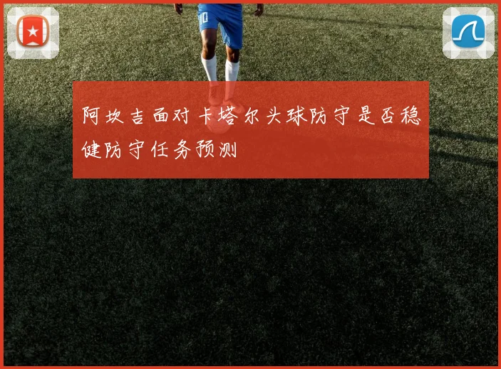 阿坎吉面对卡塔尔头球防守是否稳健防守任务预测