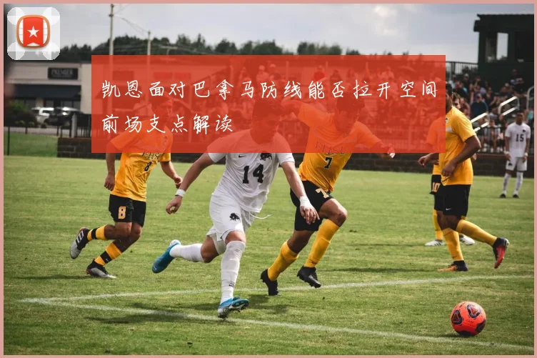 凯恩面对巴拿马防线能否拉开空间前场支点解读