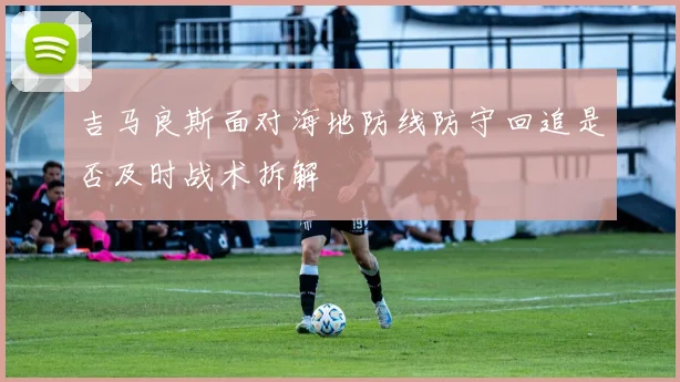吉马良斯面对海地防线防守回追是否及时战术拆解