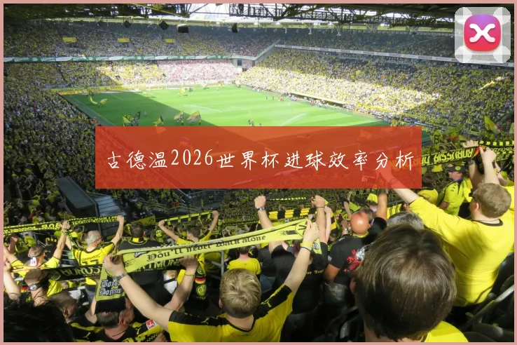 古德温2026世界杯进球效率分析