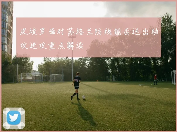 皮埃罗面对苏格兰防线能否送出助攻进攻重点解读