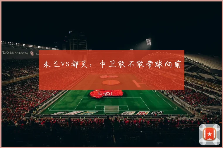 米兰vs都灵,中卫敢不敢带球向前