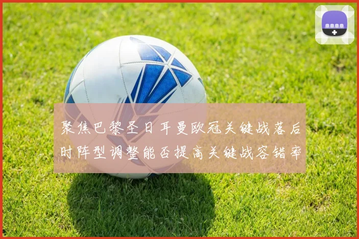 聚焦巴黎圣日耳曼欧冠关键战落后时阵型调整能否提高关键战容错率