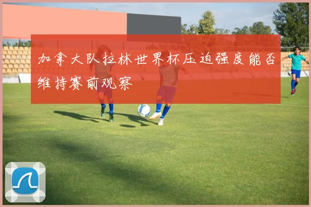加拿大队拉林世界杯压迫强度能否维持赛前观察