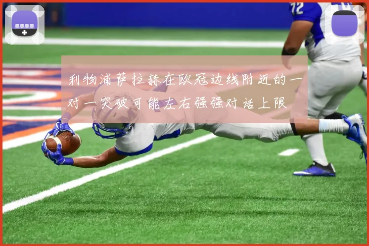 利物浦萨拉赫在欧冠边线附近的一对一突破可能左右强强对话上限