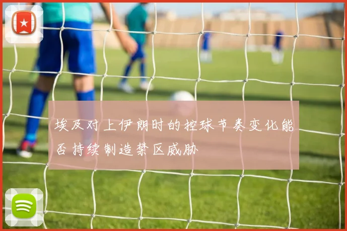 埃及对上伊朗时的控球节奏变化能否持续制造禁区威胁