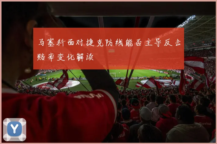 马塞科面对捷克防线能否主导反击赔率变化解读