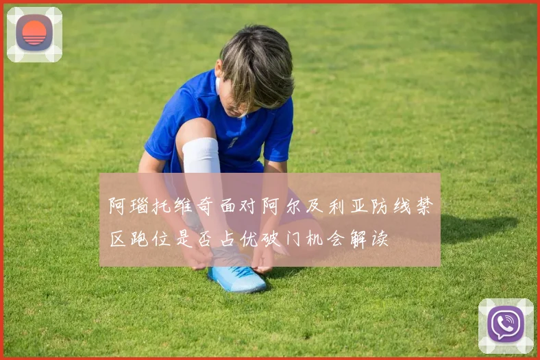 阿瑙托维奇面对阿尔及利亚防线禁区跑位是否占优破门机会解读