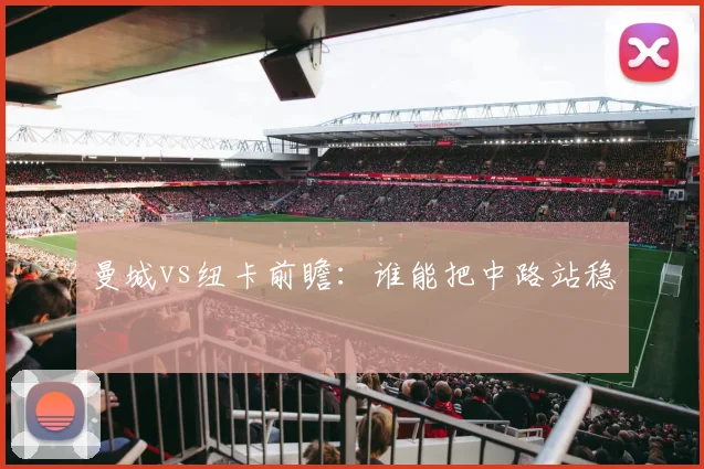 曼城vs纽卡前瞻：谁能把中路站稳
