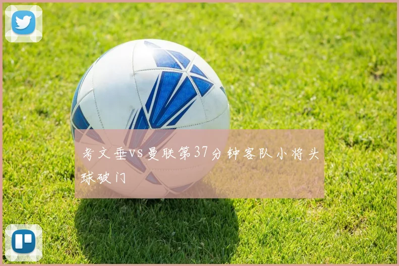 考文垂vs曼联第37分钟客队小将头球破门