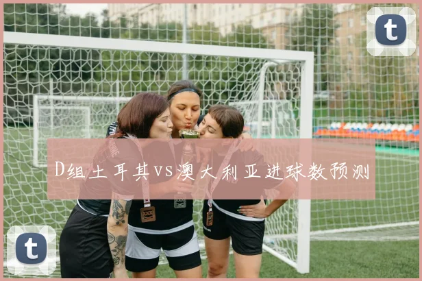 D组土耳其vs澳大利亚进球数预测