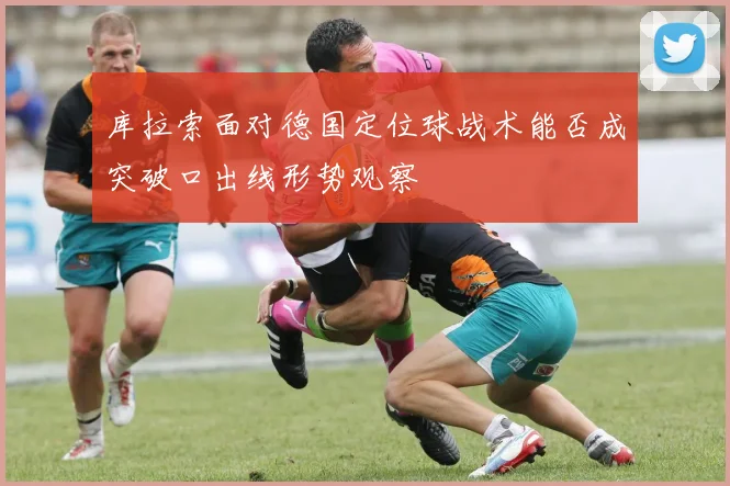 库拉索面对德国定位球战术能否成突破口出线形势观察