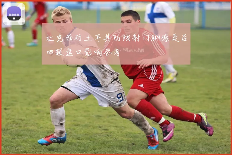 杜克面对土耳其防线射门脚感是否回暖盘口影响参考