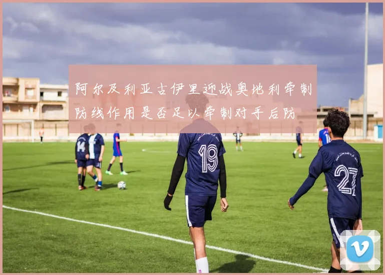 阿尔及利亚古伊里迎战奥地利牵制防线作用是否足以牵制对手后防