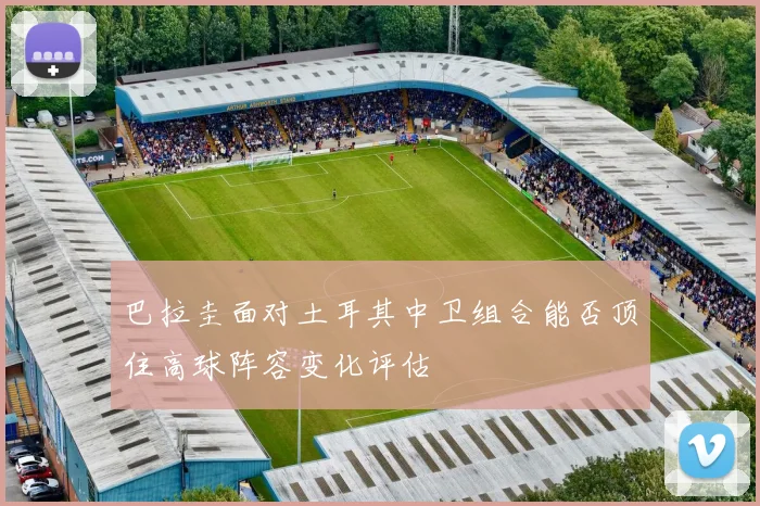 巴拉圭面对土耳其中卫组合能否顶住高球阵容变化评估