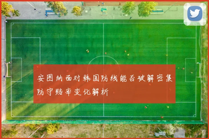 安图纳面对韩国防线能否破解密集防守赔率变化解析