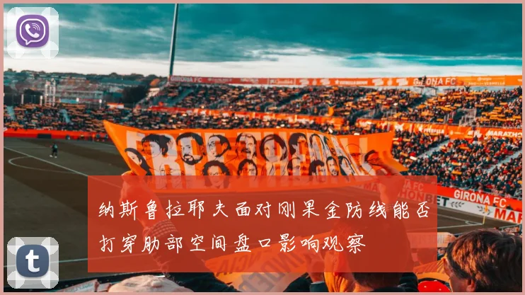 纳斯鲁拉耶夫面对刚果金防线能否打穿肋部空间盘口影响观察