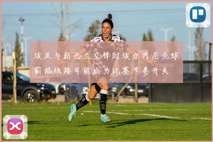 埃及与新西兰交锋时埃尔内尼无球前插线路可能成为比赛节奏开关