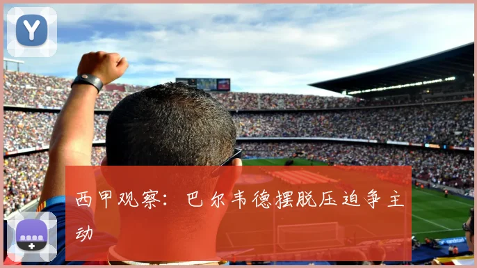 西甲观察：巴尔韦德摆脱压迫争主动
